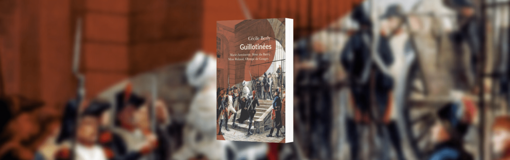 Cécile Berly, Guillotinées : Marie-Antoinette, Madame du Barry, Madame Roland, Olympe de Gouges